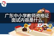 广东中小学教师资格证面试内容是什么？