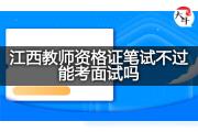江西教师资格证笔试不过能考面试吗？