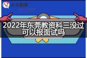 2022年东莞教资科三没过可以报面试吗？