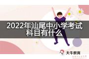 2022年汕尾中小学考试科目有什么？