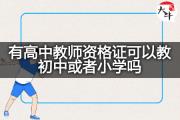 有高中教师资格证可以教初中或者小学吗？