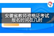 安徽省教师资格证考试报名时间在几时？