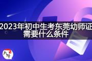 2023年初中生考东莞幼师证需要什么条件？