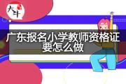 广东报名小学教师资格证要怎么做？