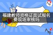 福建教师资格证面试报名要现场审核吗？
