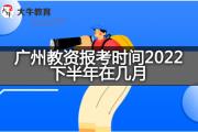 广州教资报考时间2022下半年在几月？