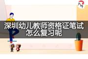 深圳幼儿教师资格证笔试怎么复习呢？