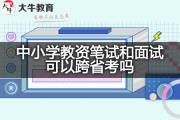 中小学教资笔试和面试可以跨省考吗？