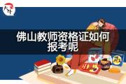 佛山教师资格证如何报考呢？