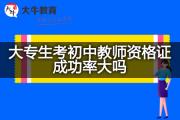 大专生考初中教师资格证成功率大吗？