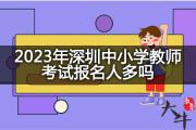 2023年深圳中小学教师考试报名人多吗？