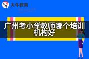 广州考小学教师哪个培训机构好？