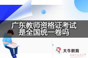 广东教师资格证考试是全国统一卷吗？