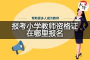 报考小学教师资格证在哪里报名？