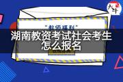 湖南教资考试社会考生怎么报名？
