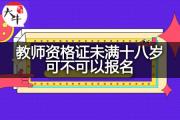 教师资格证未满十八岁可不可以报名？
