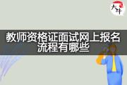 教师资格证面试网上报名流程有哪些？