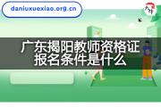 广东揭阳教师资格证报名条件是什么？