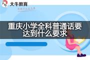 重庆小学全科普通话要达到什么要求？