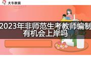 2023年非师范生考教师编制有机会上岸吗？