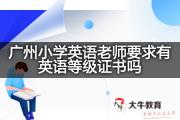 广州小学英语老师要求有英语等级证书吗？