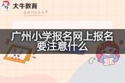 广州小学报名网上报名要注意什么？