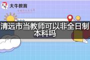 清远市当教师可以非全日制本科吗？