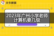 2023年广州小学老师计算机要几级？