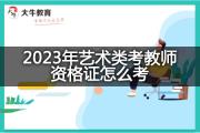 2023年艺术类考教师资格证怎么考？