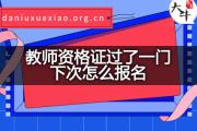 教师资格证过了一门下次怎么报名？