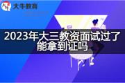 2023年大三教资面试过了能拿到证吗？