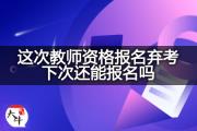 这次教师资格报名弃考下次还能报名吗？