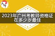 2023年广州考教师资格证在多少岁最佳？