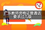 广东教师资格证普通话要求过几级？