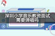 深圳小学音乐教资面试需要弹唱吗？