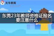 东莞23年教师资格证报名要注意什么？