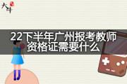 22下半年广州报考教师资格证需要什么？