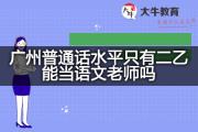 广州普通话水平只有二乙能当语文老师吗？