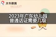 2023年广东幼儿园普通话证需要几级？