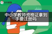 中小学教师资格证拿到手要注册吗？