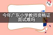 今年广东小学教师资格证面试难吗？