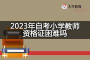 2023年自考小学教师资格证困难吗？