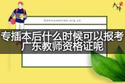 专插本后什么时候可以报考广东教师资格证呢？