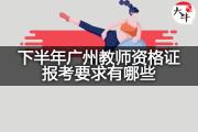 下半年广州教师资格证报考要求有哪些？