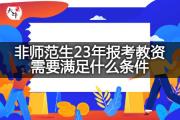 非师范生23年报考教资需要满足什么条件？