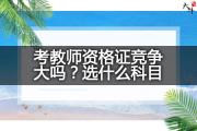 考教师资格证竞争大吗？选什么科目？