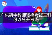 广东初中教师资格考试三科可以分开考吗？
