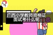 广西小学教师资格证面试考什么呢？