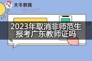 2023年取消非师范生报考广东教师证吗？