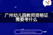 广州幼儿园教师资格证需要考什么？
